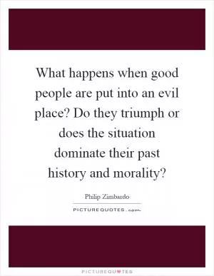 What happens when good people are put into an evil place? Do they triumph or does the situation dominate their past history and morality? Picture Quote #1