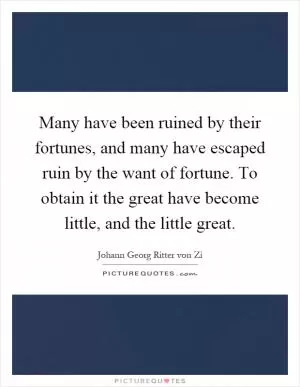 Many have been ruined by their fortunes, and many have escaped ruin by the want of fortune. To obtain it the great have become little, and the little great Picture Quote #1