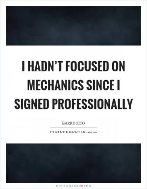 I hadn’t focused on mechanics since I signed professionally Picture Quote #1