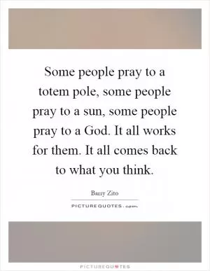Some people pray to a totem pole, some people pray to a sun, some people pray to a God. It all works for them. It all comes back to what you think Picture Quote #1