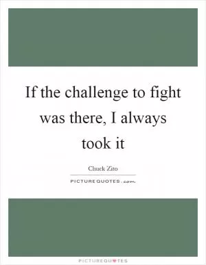 If the challenge to fight was there, I always took it Picture Quote #1