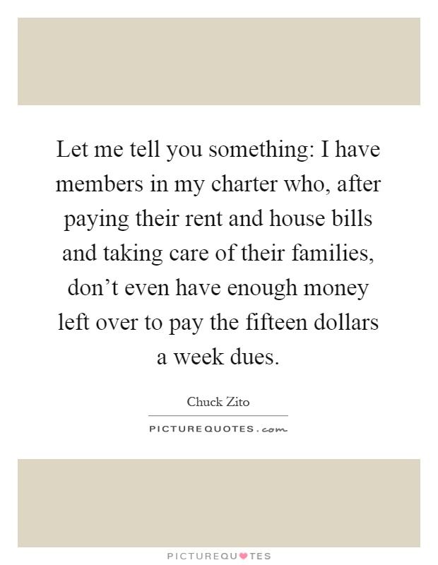 Let me tell you something: I have members in my charter who, after paying their rent and house bills and taking care of their families, don't even have enough money left over to pay the fifteen dollars a week dues Picture Quote #1