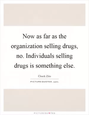 Now as far as the organization selling drugs, no. Individuals selling drugs is something else Picture Quote #1