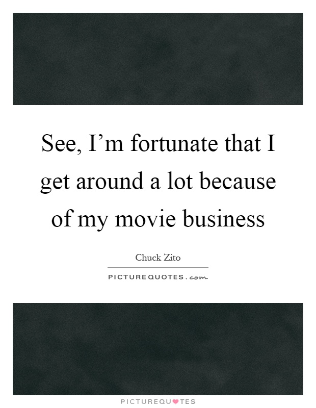 See, I'm fortunate that I get around a lot because of my movie business Picture Quote #1