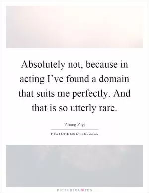 Absolutely not, because in acting I’ve found a domain that suits me perfectly. And that is so utterly rare Picture Quote #1