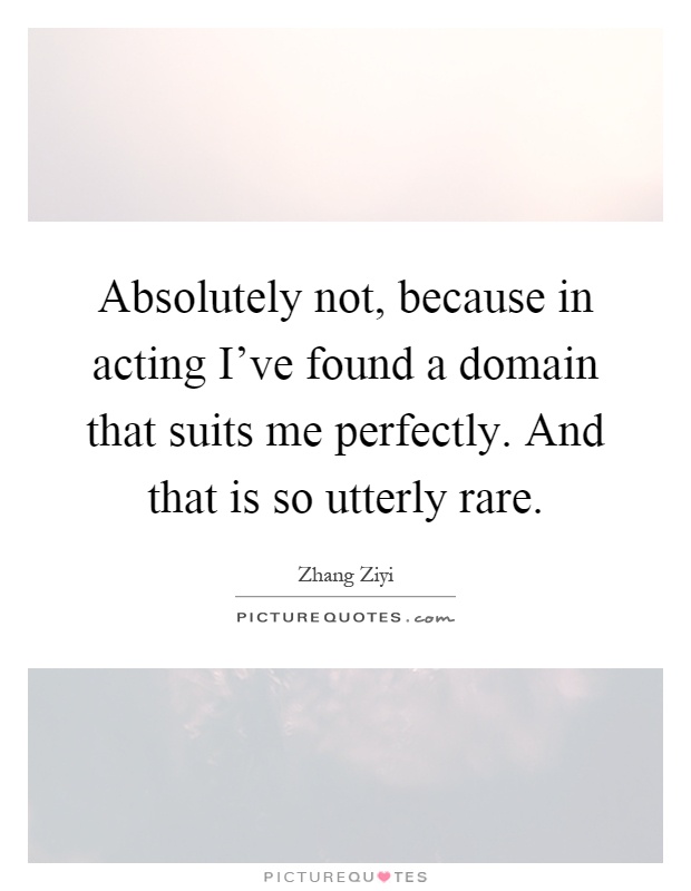 Absolutely not, because in acting I've found a domain that suits me perfectly. And that is so utterly rare Picture Quote #1
