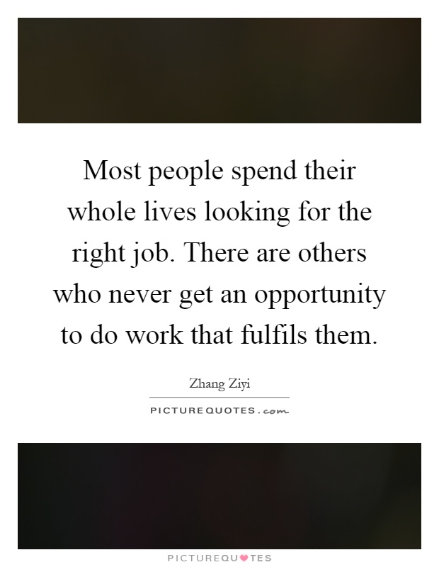 Most people spend their whole lives looking for the right job. There are others who never get an opportunity to do work that fulfils them Picture Quote #1