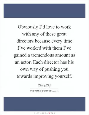 Obviously I’d love to work with any of these great directors because every time I’ve worked with them I’ve gained a tremendous amount as an actor. Each director has his own way of pushing you towards improving yourself Picture Quote #1