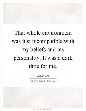 That whole environment was just incompatible with my beliefs and my personality. It was a dark time for me Picture Quote #1