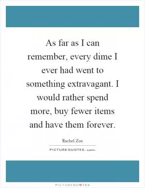 As far as I can remember, every dime I ever had went to something extravagant. I would rather spend more, buy fewer items and have them forever Picture Quote #1