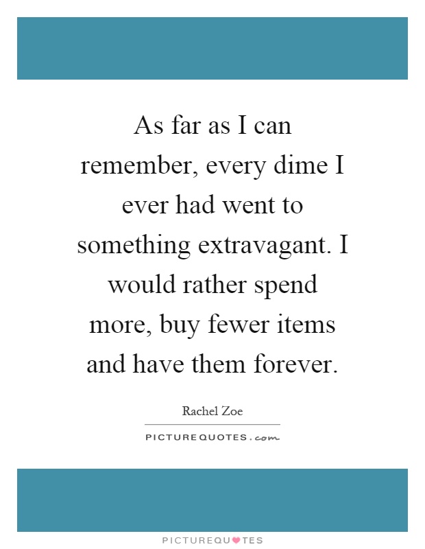 As far as I can remember, every dime I ever had went to something extravagant. I would rather spend more, buy fewer items and have them forever Picture Quote #1