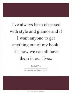 I’ve always been obsessed with style and glamor and if I want anyone to get anything out of my book, it’s how we can all have them in our lives Picture Quote #1