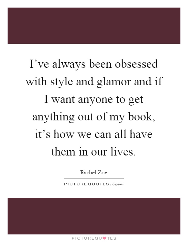 I've always been obsessed with style and glamor and if I want anyone to get anything out of my book, it's how we can all have them in our lives Picture Quote #1