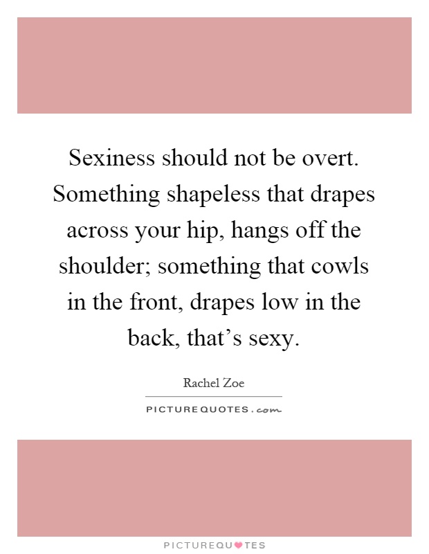 Sexiness should not be overt. Something shapeless that drapes across your hip, hangs off the shoulder; something that cowls in the front, drapes low in the back, that's sexy Picture Quote #1
