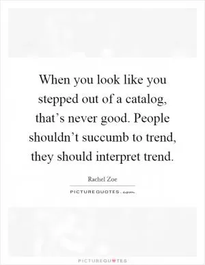 When you look like you stepped out of a catalog, that’s never good. People shouldn’t succumb to trend, they should interpret trend Picture Quote #1