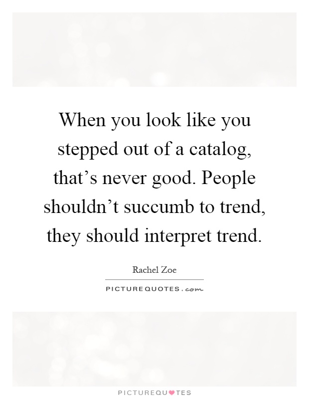 When you look like you stepped out of a catalog, that's never good. People shouldn't succumb to trend, they should interpret trend Picture Quote #1