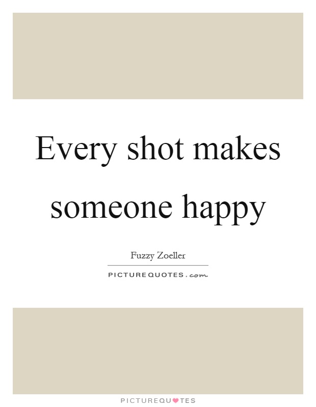 Every shot makes someone happy Picture Quote #1