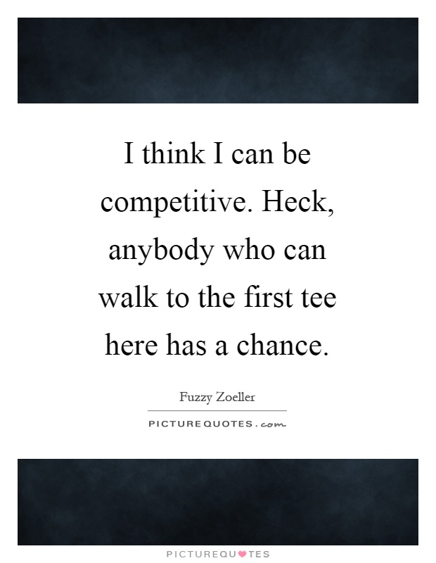 I think I can be competitive. Heck, anybody who can walk to the first tee here has a chance Picture Quote #1