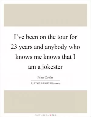 I’ve been on the tour for 23 years and anybody who knows me knows that I am a jokester Picture Quote #1