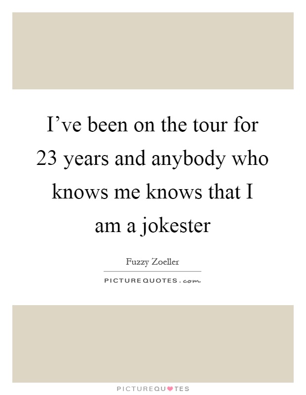 I've been on the tour for 23 years and anybody who knows me knows that I am a jokester Picture Quote #1