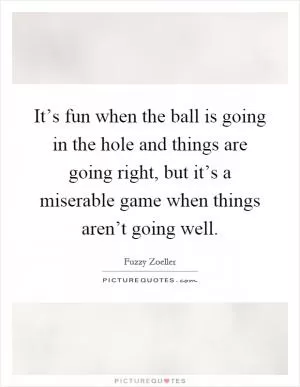 It’s fun when the ball is going in the hole and things are going right, but it’s a miserable game when things aren’t going well Picture Quote #1