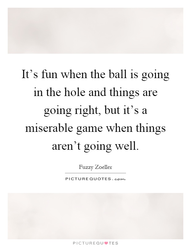 It's fun when the ball is going in the hole and things are going right, but it's a miserable game when things aren't going well Picture Quote #1