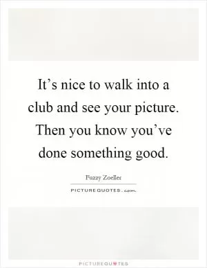 It’s nice to walk into a club and see your picture. Then you know you’ve done something good Picture Quote #1