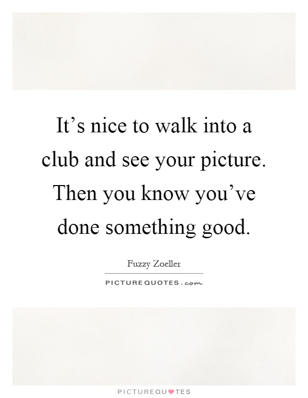 It's nice to walk into a club and see your picture. Then you know you've done something good Picture Quote #1