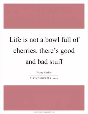 Life is not a bowl full of cherries, there’s good and bad stuff Picture Quote #1