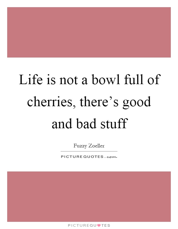 Life is not a bowl full of cherries, there's good and bad stuff Picture Quote #1