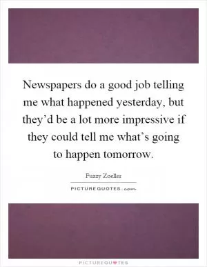 Newspapers do a good job telling me what happened yesterday, but they’d be a lot more impressive if they could tell me what’s going to happen tomorrow Picture Quote #1
