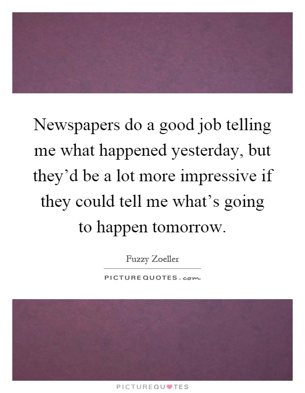 Newspapers do a good job telling me what happened yesterday, but they'd be a lot more impressive if they could tell me what's going to happen tomorrow Picture Quote #1