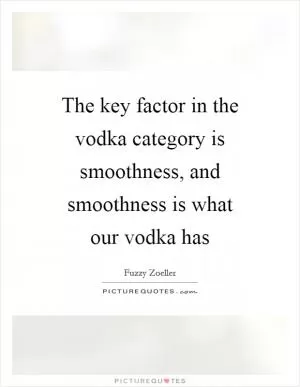 The key factor in the vodka category is smoothness, and smoothness is what our vodka has Picture Quote #1