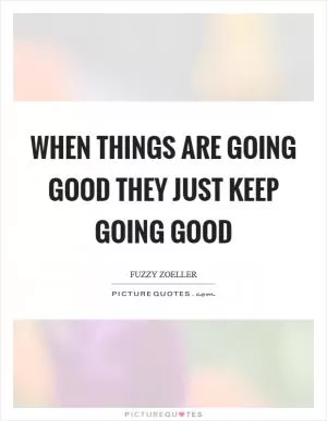 When things are going good they just keep going good Picture Quote #1