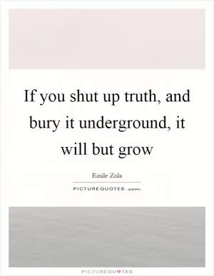 If you shut up truth, and bury it underground, it will but grow Picture Quote #1