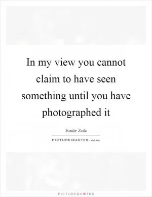 In my view you cannot claim to have seen something until you have photographed it Picture Quote #1