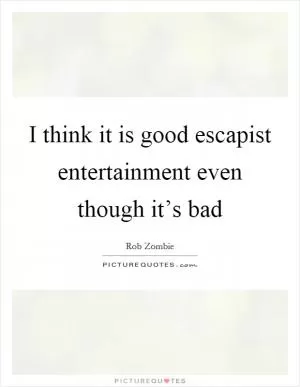 I think it is good escapist entertainment even though it’s bad Picture Quote #1