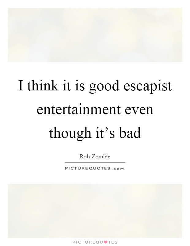 I think it is good escapist entertainment even though it's bad Picture Quote #1