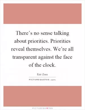 There’s no sense talking about priorities. Priorities reveal themselves. We’re all transparent against the face of the clock Picture Quote #1