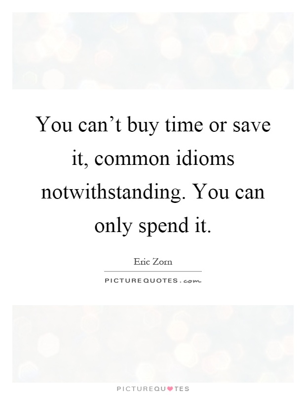 You can't buy time or save it, common idioms notwithstanding. You can only spend it Picture Quote #1