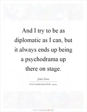 And I try to be as diplomatic as I can, but it always ends up being a psychodrama up there on stage Picture Quote #1