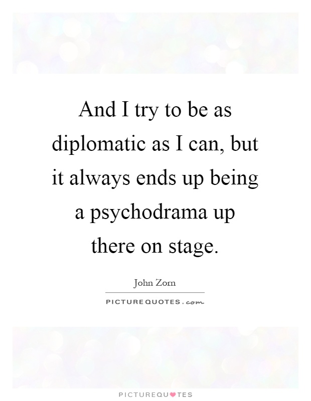 And I try to be as diplomatic as I can, but it always ends up being a psychodrama up there on stage Picture Quote #1