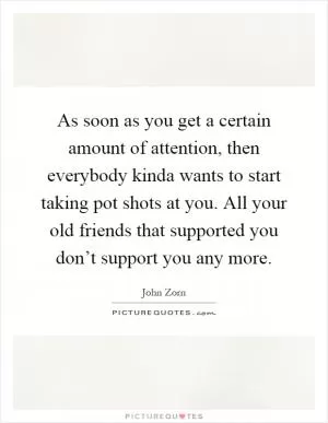 As soon as you get a certain amount of attention, then everybody kinda wants to start taking pot shots at you. All your old friends that supported you don’t support you any more Picture Quote #1