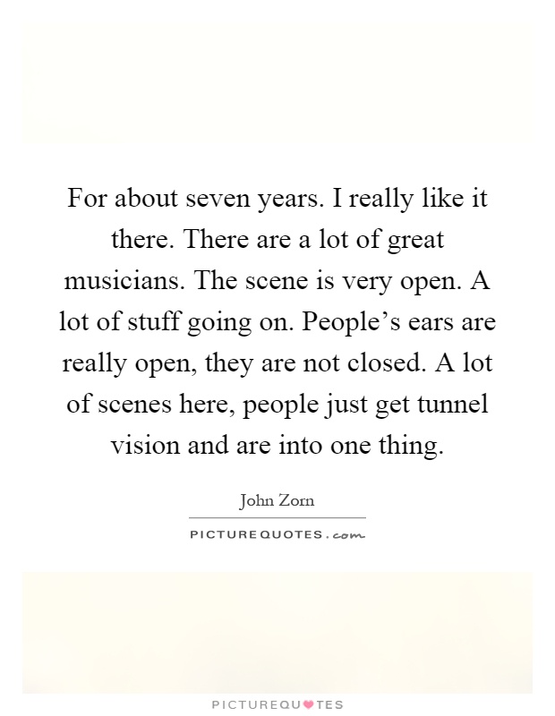 For about seven years. I really like it there. There are a lot of great musicians. The scene is very open. A lot of stuff going on. People's ears are really open, they are not closed. A lot of scenes here, people just get tunnel vision and are into one thing Picture Quote #1