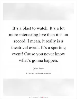 It’s a blast to watch. It’s a lot more interesting live than it is on record. I mean, it really is a theatrical event. It’s a sporting event! Cause you never know what’s gonna happen Picture Quote #1