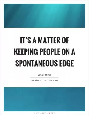 It’s a matter of keeping people on a spontaneous edge Picture Quote #1
