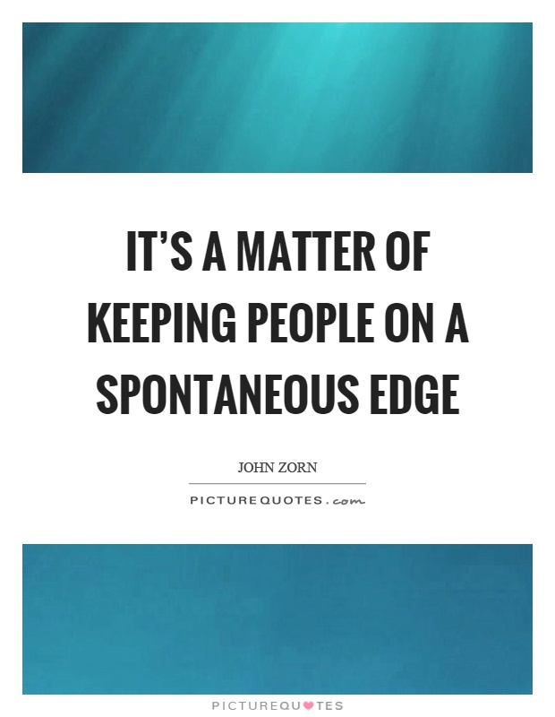 It's a matter of keeping people on a spontaneous edge Picture Quote #1