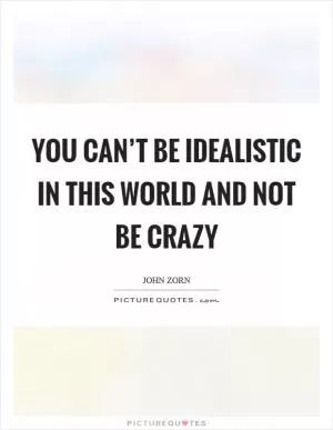 You can’t be idealistic in this world and not be crazy Picture Quote #1
