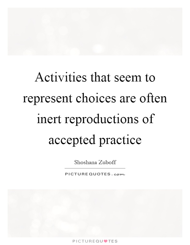 Activities that seem to represent choices are often inert reproductions of accepted practice Picture Quote #1