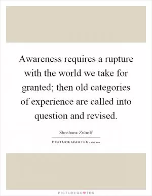 Awareness requires a rupture with the world we take for granted; then old categories of experience are called into question and revised Picture Quote #1